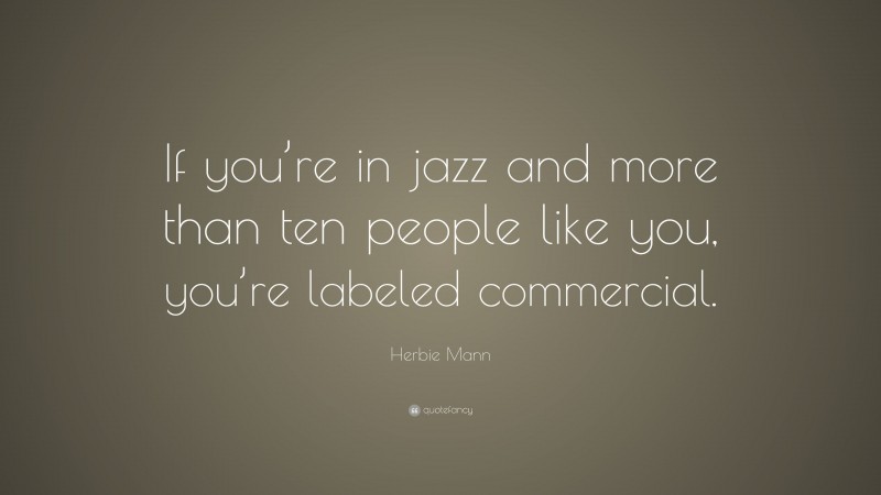 Herbie Mann Quote: “If you’re in jazz and more than ten people like you, you’re labeled commercial.”