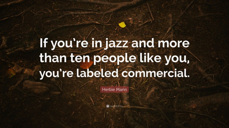 Herbie Mann Quote: “If you’re in jazz and more than ten people like you, you’re labeled commercial.”