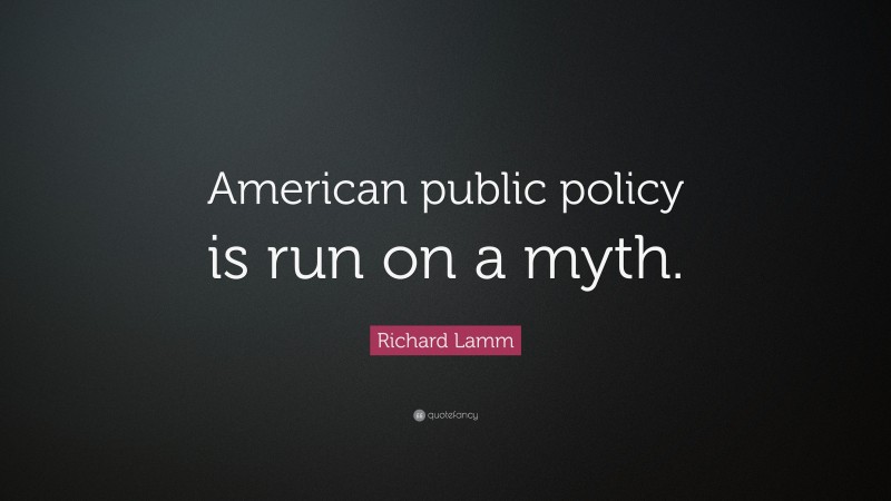 Richard Lamm Quote: “American public policy is run on a myth.”