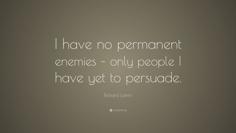 Richard Lamm Quote: “I have no permanent enemies – only people I have yet to persuade.”