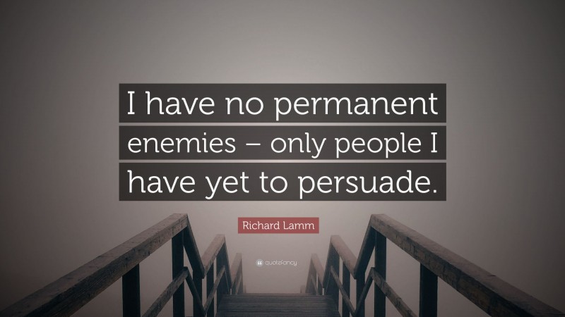Richard Lamm Quote: “I have no permanent enemies – only people I have yet to persuade.”