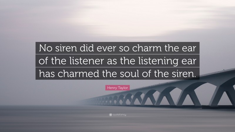 Henry Taylor Quote: “No siren did ever so charm the ear of the listener as the listening ear has charmed the soul of the siren.”