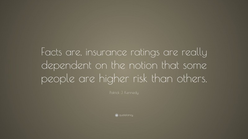 Patrick J. Kennedy Quote: “Facts are, insurance ratings are really dependent on the notion that some people are higher risk than others.”
