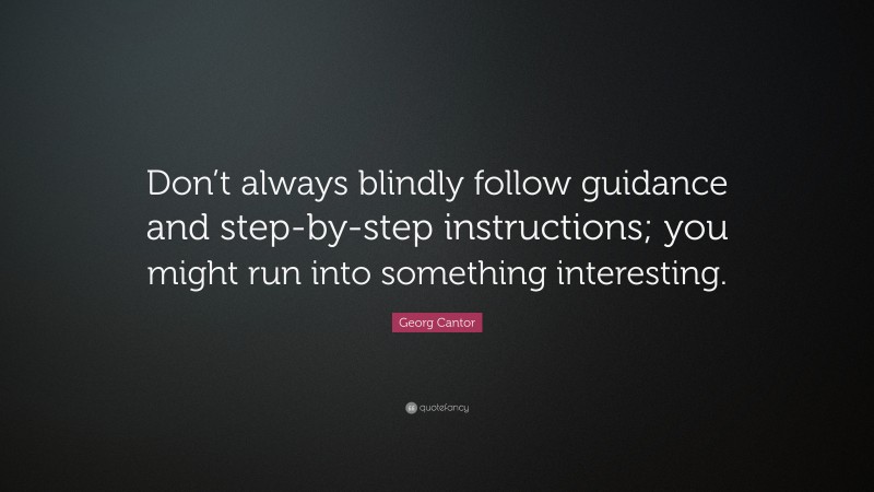 Georg Cantor Quote: “Don’t always blindly follow guidance and step-by-step instructions; you might run into something interesting.”