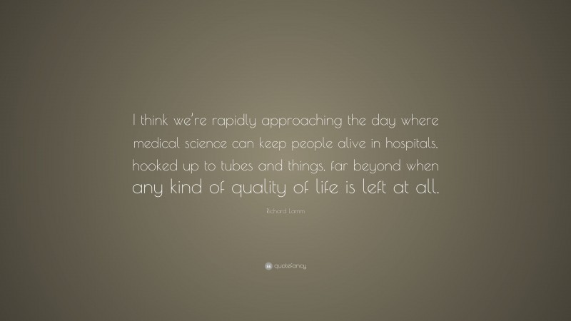 Richard Lamm Quote: “I think we’re rapidly approaching the day where medical science can keep people alive in hospitals, hooked up to tubes and things, far beyond when any kind of quality of life is left at all.”