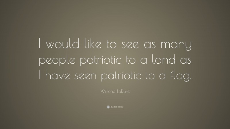 Winona LaDuke Quote: “I would like to see as many people patriotic to a land as I have seen patriotic to a flag.”