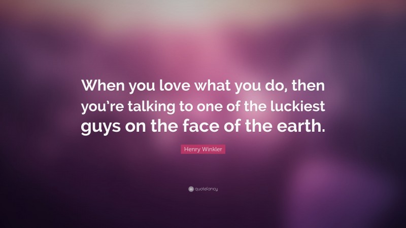 Henry Winkler Quote: “When you love what you do, then you’re talking to one of the luckiest guys on the face of the earth.”