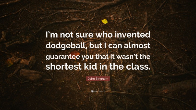 John Bingham Quote: “I’m not sure who invented dodgeball, but I can almost guarantee you that it wasn’t the shortest kid in the class.”