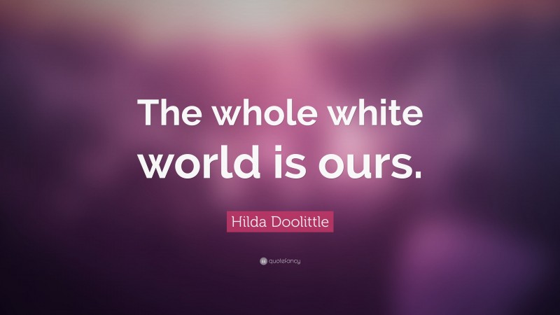 Hilda Doolittle Quote: “The whole white world is ours.”