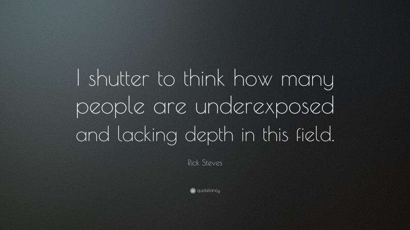 Rick Steves Quote: “I shutter to think how many people are underexposed and lacking depth in this field.”