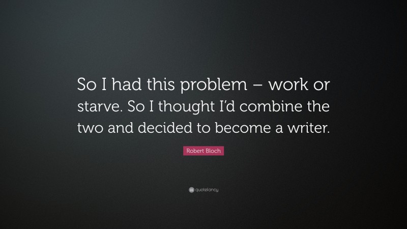 Robert Bloch Quote: “So I had this problem – work or starve. So I thought I’d combine the two and decided to become a writer.”