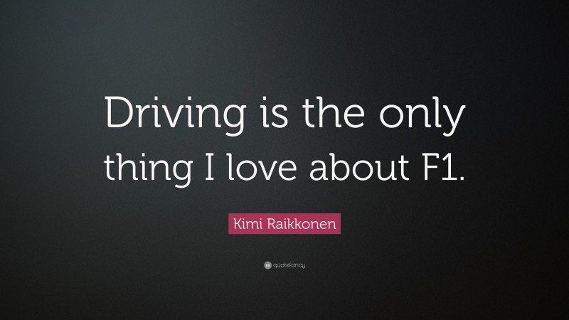 Kimi Raikkonen Quote: “Driving is the only thing I love about F1.”