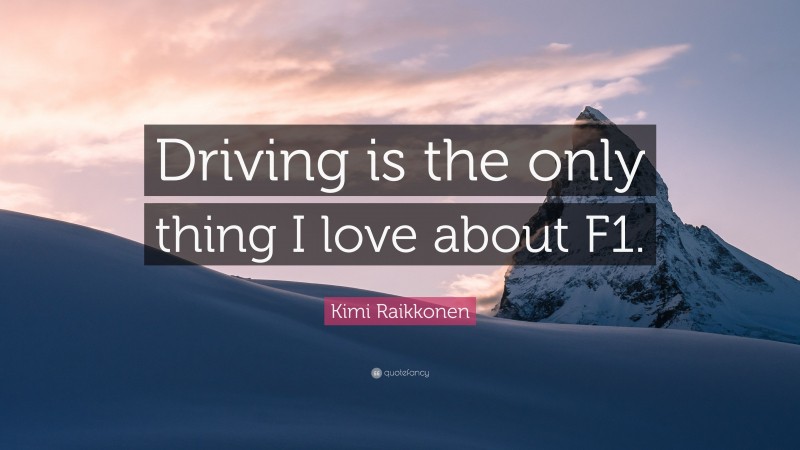Kimi Raikkonen Quote: “Driving is the only thing I love about F1.”