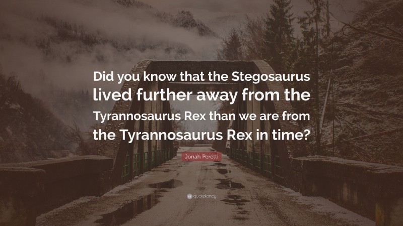 Jonah Peretti Quote: “Did you know that the Stegosaurus lived further away from the Tyrannosaurus Rex than we are from the Tyrannosaurus Rex in time?”