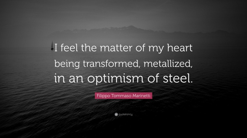 Filippo Tommaso Marinetti Quote: “I feel the matter of my heart being transformed, metallized, in an optimism of steel.”