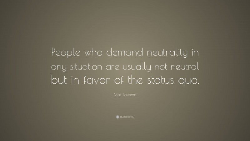 Max Eastman Quote: “People who demand neutrality in any situation are usually not neutral but in favor of the status quo.”