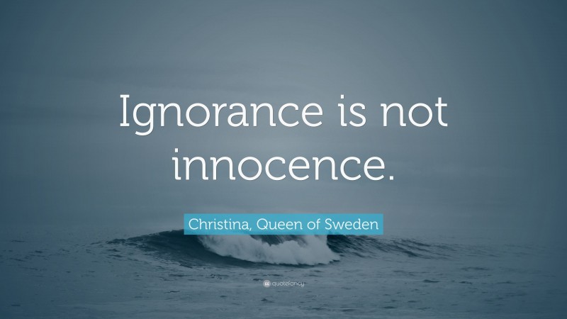 Christina, Queen of Sweden Quote: “Ignorance is not innocence.”