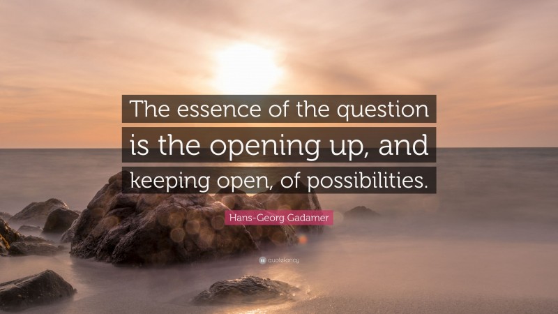 Hans-Georg Gadamer Quote: “The essence of the question is the opening up, and keeping open, of possibilities.”