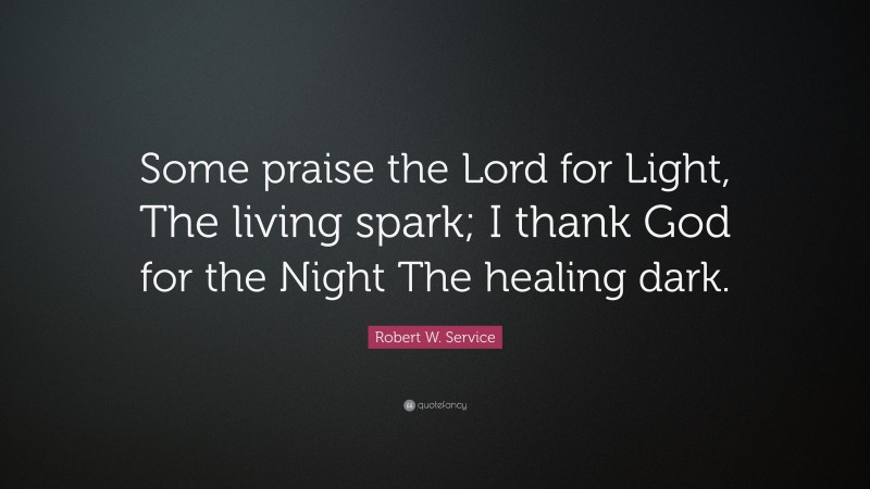 Robert W. Service Quote: “Some praise the Lord for Light, The living spark; I thank God for the Night The healing dark.”