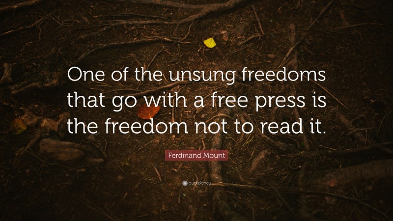 Ferdinand Mount Quote: “One of the unsung freedoms that go with a free press is the freedom not to read it.”