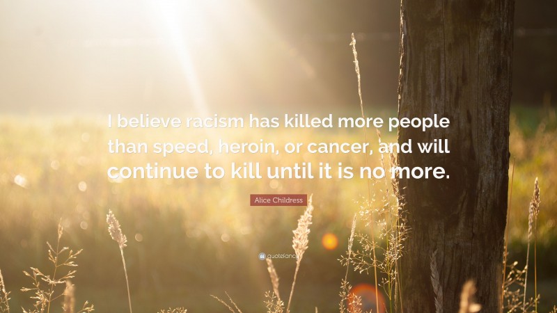 Alice Childress Quote: “I believe racism has killed more people than speed, heroin, or cancer, and will continue to kill until it is no more.”