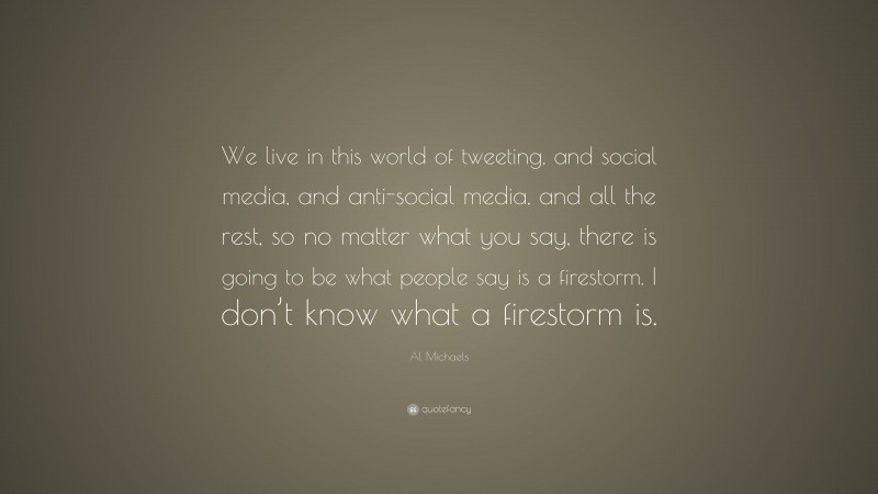 Al Michaels Quote: “We live in this world of tweeting, and social media, and anti-social media, and all the rest, so no matter what you say, there is going to be what people say is a firestorm. I don’t know what a firestorm is.”