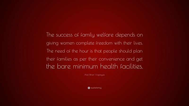 Atal Bihari Vajpayee Quote: “The success of family welfare depends on giving women complete freedom with their lives. The need of the hour is that people should plan their families as per their convenience and get the bare minimum health facilities.”