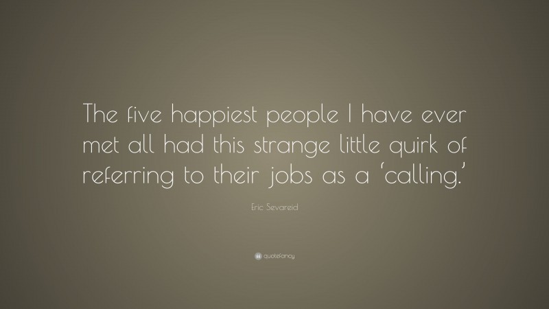 Eric Sevareid Quote: “The five happiest people I have ever met all had this strange little quirk of referring to their jobs as a ‘calling.’”