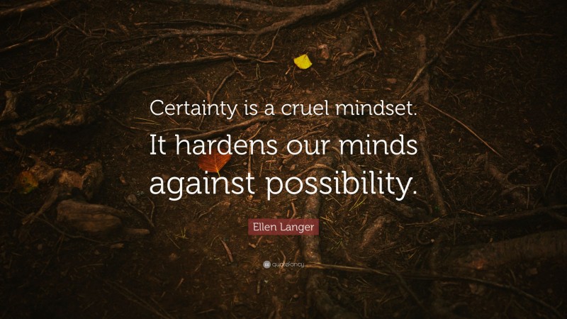Ellen Langer Quote: “Certainty is a cruel mindset. It hardens our minds against possibility.”