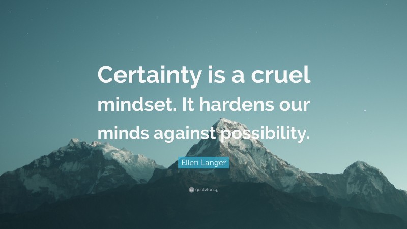 Ellen Langer Quote: “Certainty is a cruel mindset. It hardens our minds ...