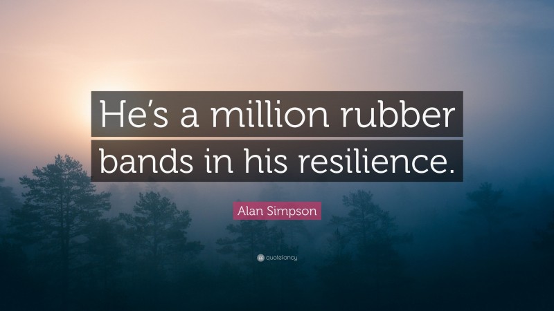 Alan Simpson Quote: “He’s a million rubber bands in his resilience.”