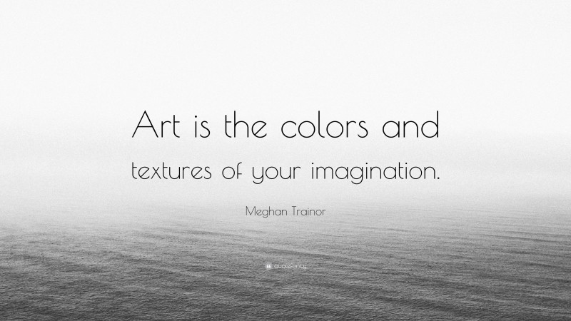 Meghan Trainor Quote: “Art is the colors and textures of your imagination.”