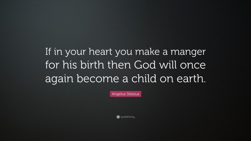 Angelus Silesius Quote: “If in your heart you make a manger for his birth then God will once again become a child on earth.”