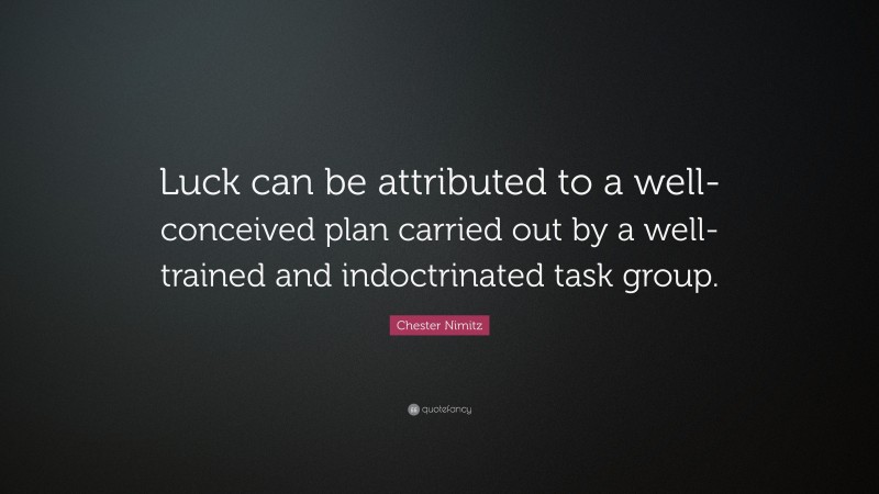 Chester Nimitz Quote: “Luck can be attributed to a well-conceived plan carried out by a well-trained and indoctrinated task group.”