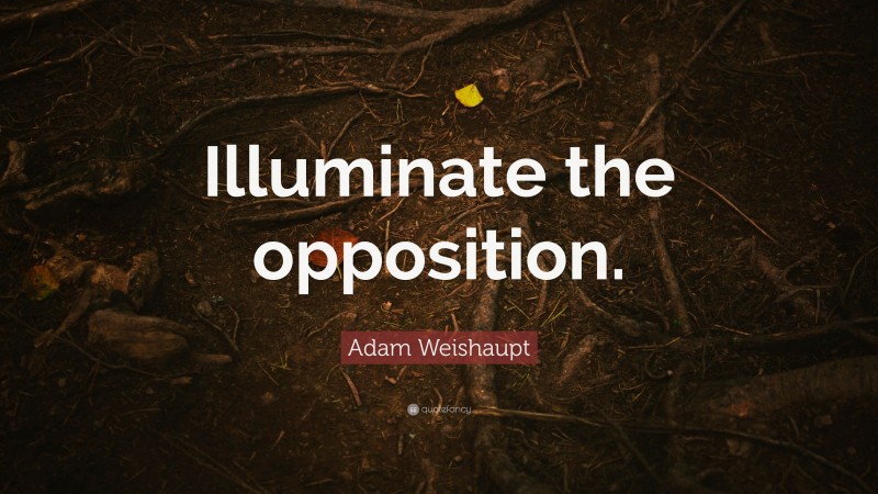 Adam Weishaupt Quote: “Illuminate the opposition.”