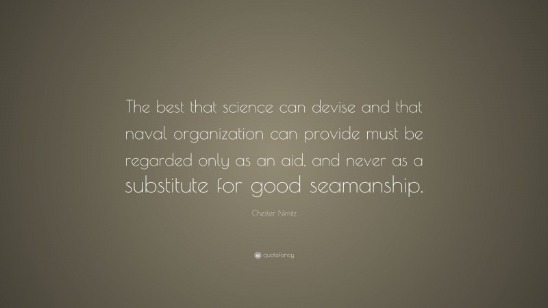 Chester Nimitz Quote: “The best that science can devise and that naval organization can provide must be regarded only as an aid, and never as a substitute for good seamanship.”