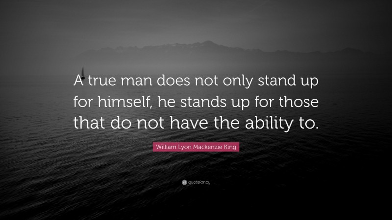 William Lyon Mackenzie King Quote: “A true man does not only stand up for himself, he stands up for those that do not have the ability to.”