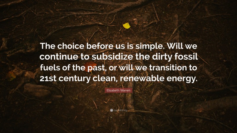 Elizabeth Warren Quote: “The choice before us is simple. Will we continue to subsidize the dirty fossil fuels of the past, or will we transition to 21st century clean, renewable energy.”