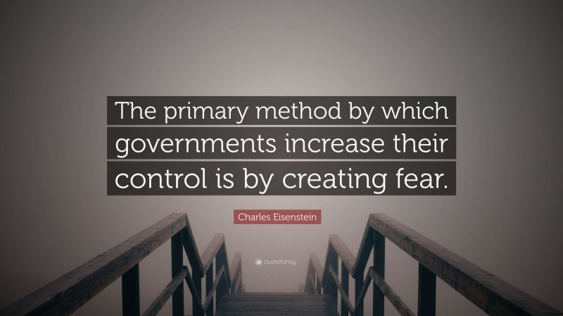 Charles Eisenstein Quote: “The primary method by which governments increase their control is by creating fear.”