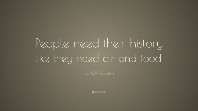 Randall Robinson Quote: “People need their history like they need air and food.”
