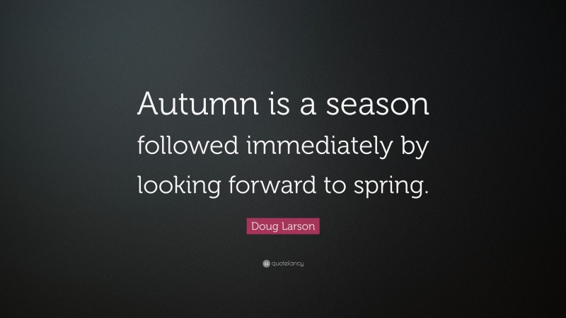 Doug Larson Quote: “Autumn is a season followed immediately by looking forward to spring.”