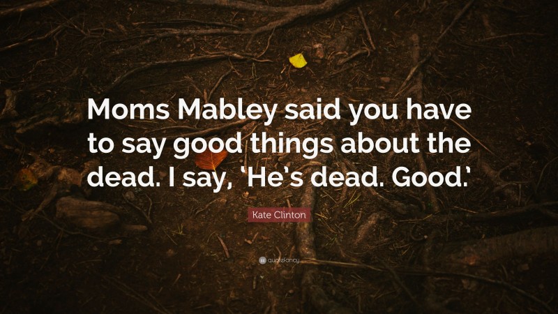 Kate Clinton Quote: “Moms Mabley said you have to say good things about the dead. I say, ‘He’s dead. Good.’”