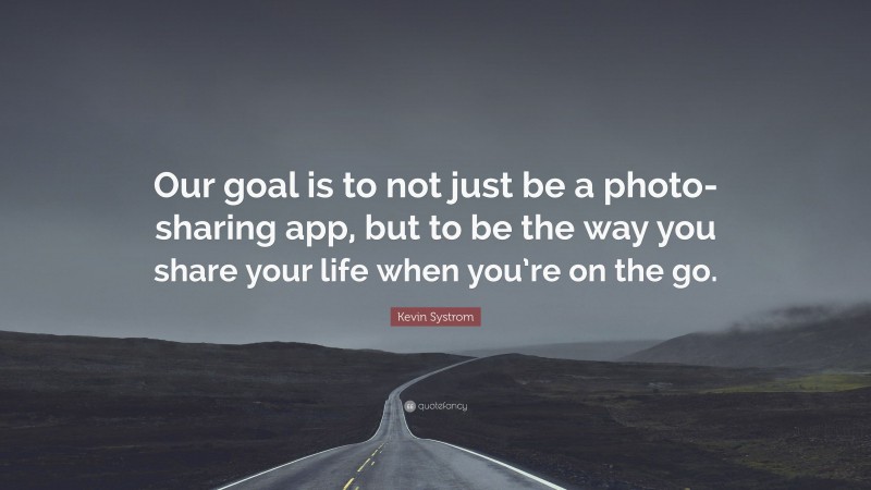 Kevin Systrom Quote: “Our goal is to not just be a photo-sharing app, but to be the way you share your life when you’re on the go.”