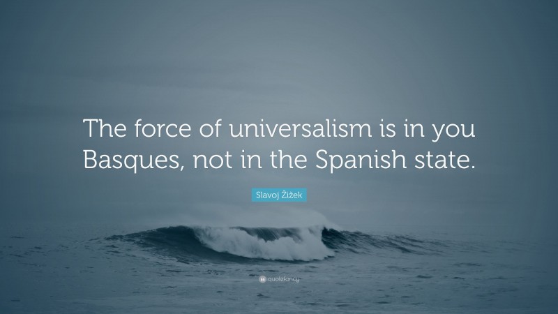 Slavoj Žižek Quote: “The force of universalism is in you Basques, not in the Spanish state.”