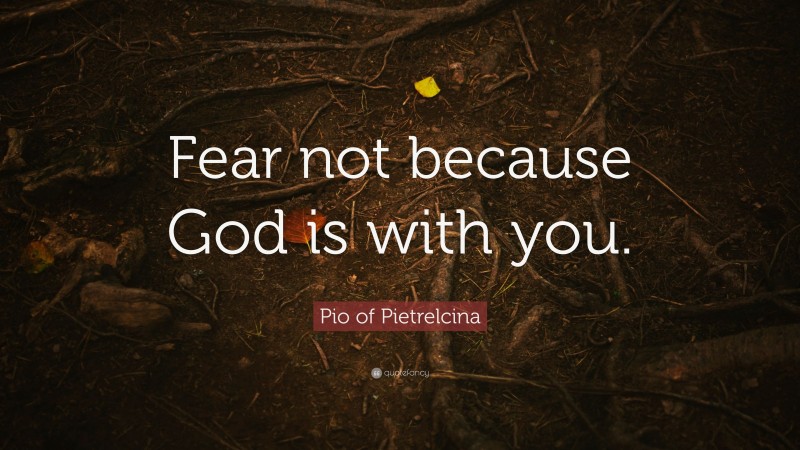 Pio of Pietrelcina Quote: “Fear not because God is with you.”