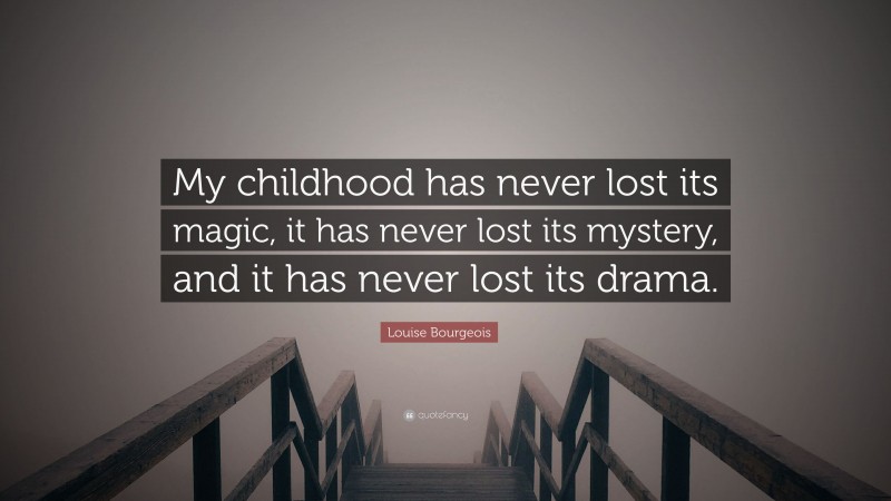 Louise Bourgeois Quote: “My childhood has never lost its magic, it has never lost its mystery, and it has never lost its drama.”