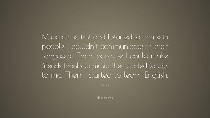 Hiromi Quote: “Music came first and I started to jam with people I couldn’t communicate in their language. Then, because I could make friends thanks to music, they started to talk to me. Then I started to learn English.”
