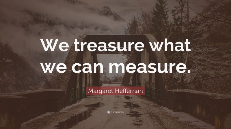 Margaret Heffernan Quote: “We treasure what we can measure.”