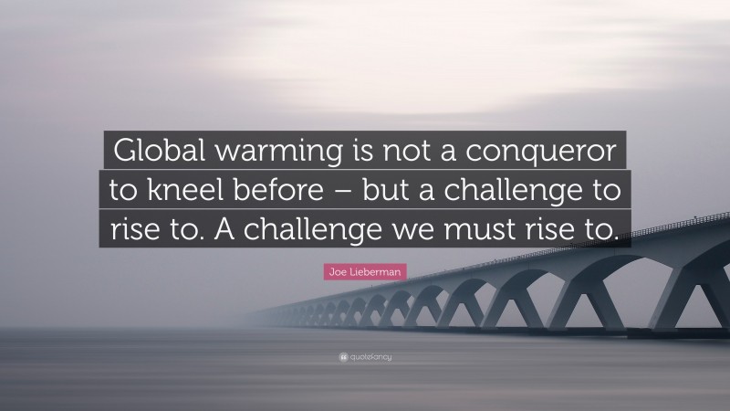 Joe Lieberman Quote: “Global warming is not a conqueror to kneel before – but a challenge to rise to. A challenge we must rise to.”