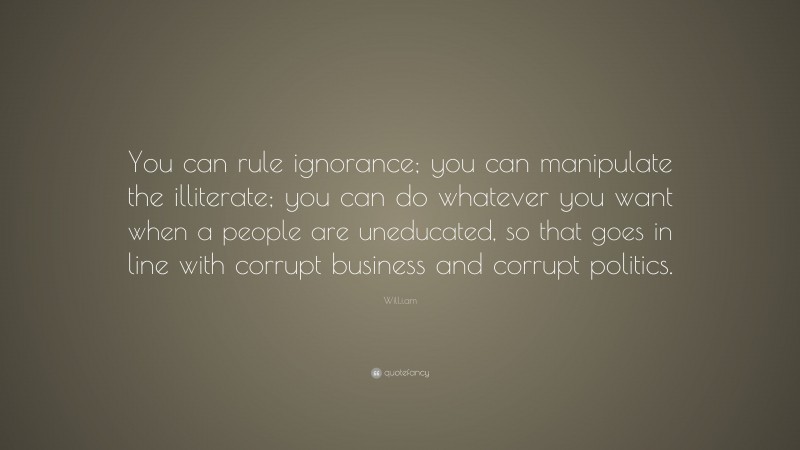 Will.i.am Quote: “You can rule ignorance; you can manipulate the illiterate; you can do whatever you want when a people are uneducated, so that goes in line with corrupt business and corrupt politics.”